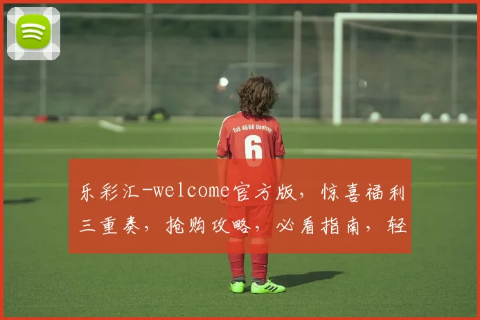 乐彩汇-welcome官方版，惊喜福利三重奏，抢购攻略，必看指南，轻松赢大奖