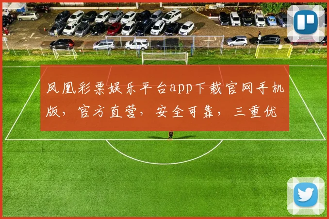 凤凰彩票娱乐平台app下载官网手机版，官方直营，安全可靠，三重优惠，速来体验