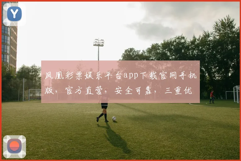 凤凰彩票娱乐平台app下载官网手机版，官方直营，安全可靠，三重优惠，速来体验