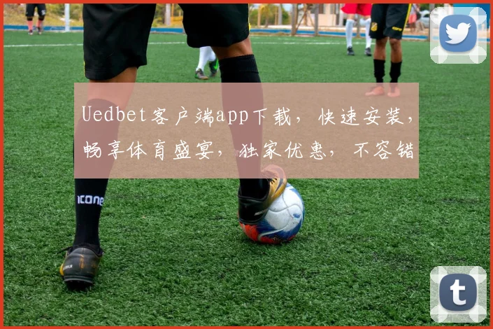 Uedbet客户端app下载，快速安装，畅享体育盛宴，独家优惠，不容错过，立即下载
