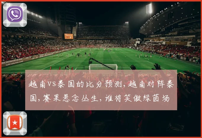 越南vs泰国的比分预测,越南对阵泰国,赛果悬念丛生,谁将笑傲绿茵场