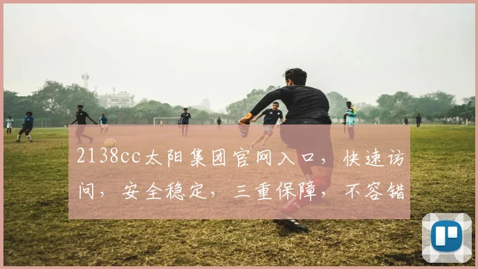 2138cc太阳集团官网入口，快速访问，安全稳定，三重保障，不容错过，尽享优质服务，体验非凡