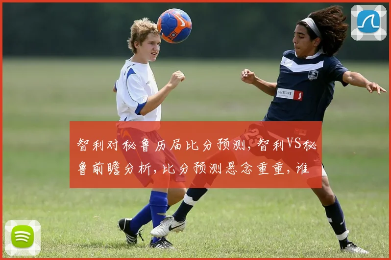 智利对秘鲁历届比分预测,智利VS秘鲁前瞻分析,比分预测悬念重重,谁将笑到最后