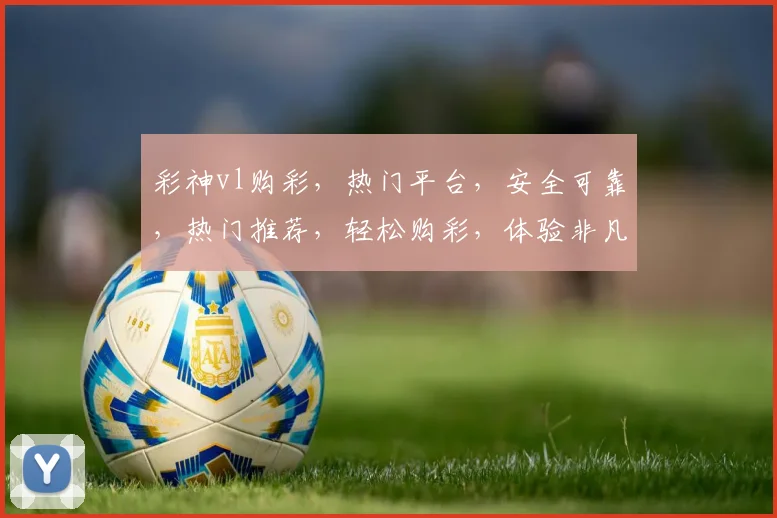 彩神vl购彩，热门平台，安全可靠，热门推荐，轻松购彩，体验非凡