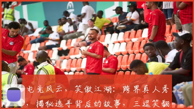 电竞风云，笑傲江湖：跨界真人秀，揭秘选手背后的故事，三逗笑翻电竞圈