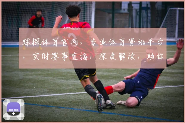 球探体育官网，专业体育资讯平台，实时赛事直播，深度解读，助你畅享体育盛宴