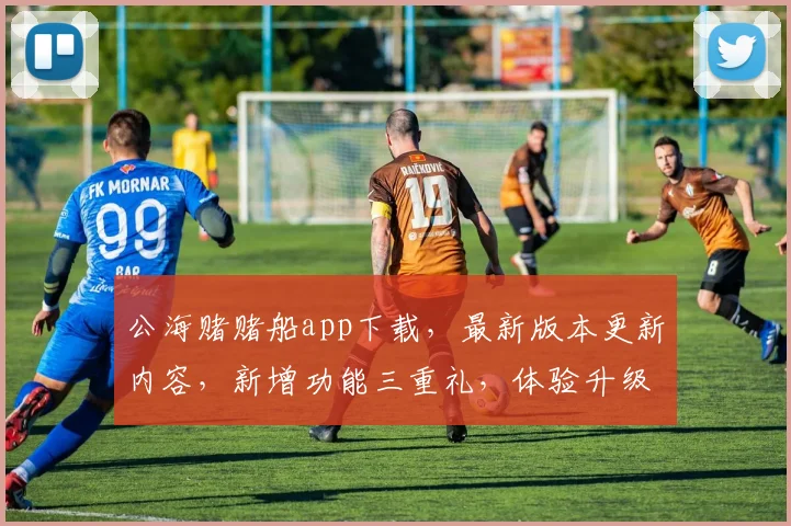 公海赌赌船app下载，最新版本更新内容，新增功能三重礼，体验升级，必看