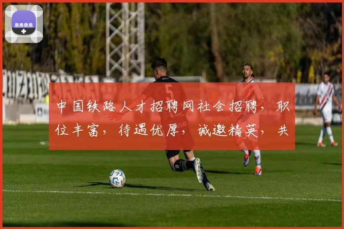 中国铁路人才招聘网社会招聘，职位丰富，待遇优厚，诚邀精英，共筑铁路梦想