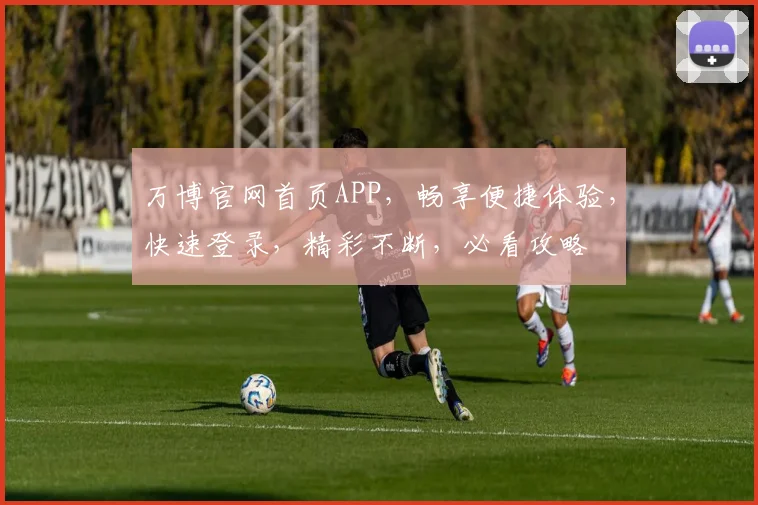 万博官网首页APP，畅享便捷体验，快速登录，精彩不断，必看攻略