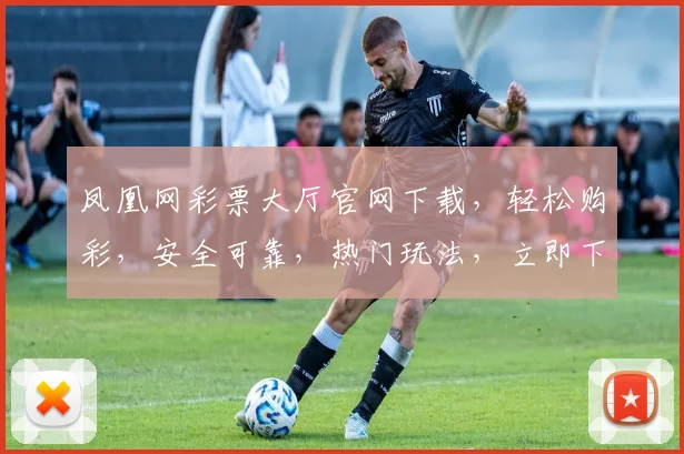 凤凰网彩票大厅官网下载，轻松购彩，安全可靠，热门玩法，立即下载体验