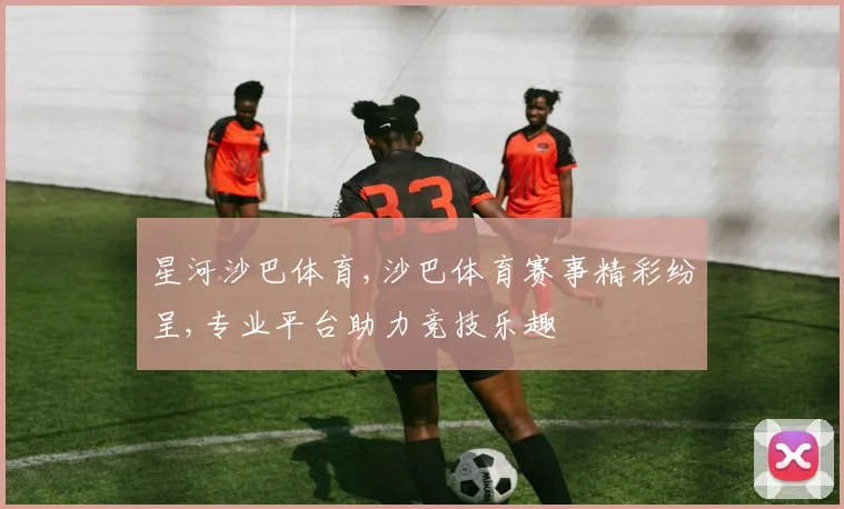 星河沙巴体育,沙巴体育赛事精彩纷呈,专业平台助力竞技乐趣