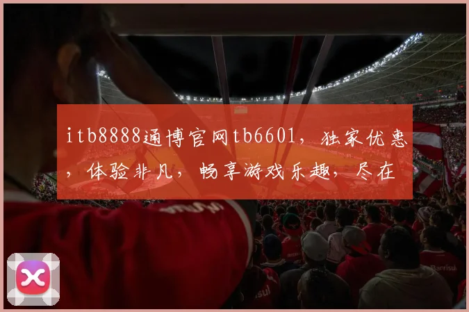 itb8888通博官网tb6601，独家优惠，体验非凡，畅享游戏乐趣，尽在tb6601