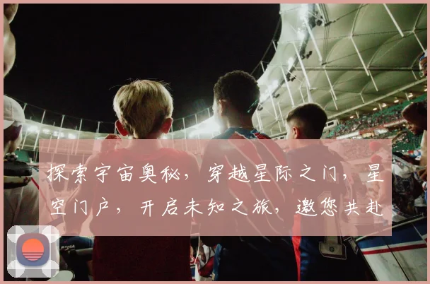 探索宇宙奥秘，穿越星际之门，星空门户，开启未知之旅，邀您共赴星际盛宴。